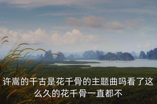 千古歌詞，許嵩的千古是花千骨的主題曲嗎看了這么久的花千骨一直都不