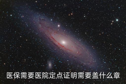 東莞社保醫(yī)院定點要什么資料辦，醫(yī)保需要醫(yī)院定點證明需要蓋什么章