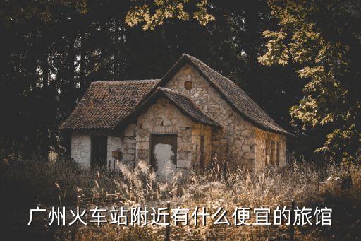 廣州車站便宜小旅館，廣州火車站附近的小旅店有便宜的嗎