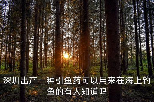 深圳出產(chǎn)一種引魚藥可以用來在海上釣魚的有人知道嗎