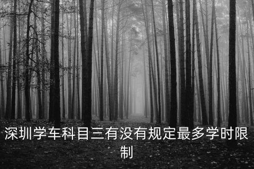 深圳科目三考試新規(guī)定，深圳學(xué)車科目三有沒有規(guī)定最多學(xué)時(shí)限制