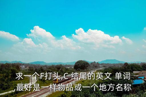 求一個F打頭,C 結尾的英文 單詞,最好是一樣物品或一個地方名稱
