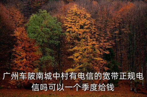 廣州車陂南城中村有電信的寬帶正規(guī)電信嗎可以一個(gè)季度給錢