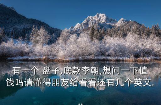 有一個(gè) 盤(pán)子,底款李朝,想問(wèn)一下值錢(qián)嗎請(qǐng)懂得朋友給看看還有幾個(gè)英文...