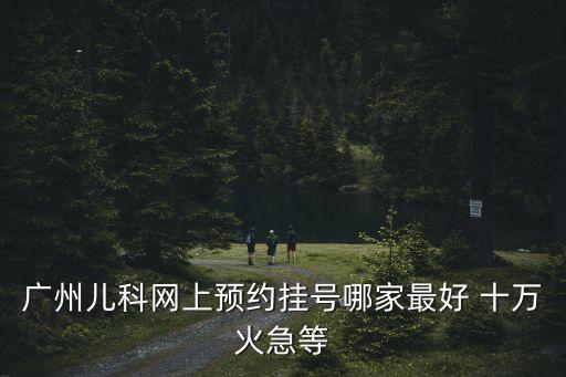 廣州兒科網上預約掛號哪家最好 十萬火急等