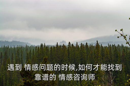 遇到 情感問(wèn)題的時(shí)候,如何才能找到靠譜的 情感咨詢師
