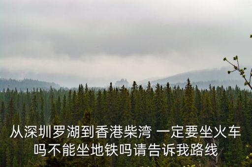深圳灣有車到柴灣，從深圳羅湖到香港柴灣 一定要坐火車嗎不能坐地鐵嗎請告訴我路線