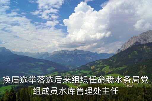 換屆選舉落選后來組織任命我水務局黨組成員水庫管理處主任