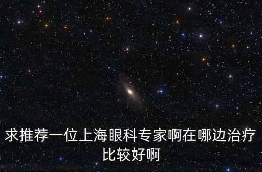 上海市眼科教授，求推薦一位上海眼科專家啊在哪邊治療比較好啊