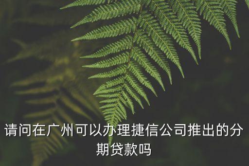 廣州捷信小額貸款，請問在廣州可以辦理捷信公司推出的分期貸款嗎