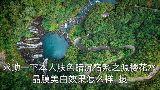 求助一下本人膚色暗沉宿系之源櫻花水晶膜美白效果怎么樣  搜