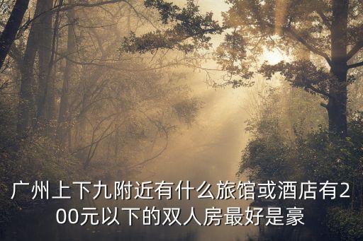 廣州上下九附近有什么旅館或酒店有200元以下的雙人房最好是豪