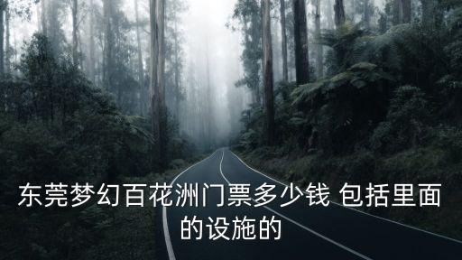 東莞松山湖百花洲米票多少錢，東莞夢幻百花洲門票多少錢 包括里面的設施的