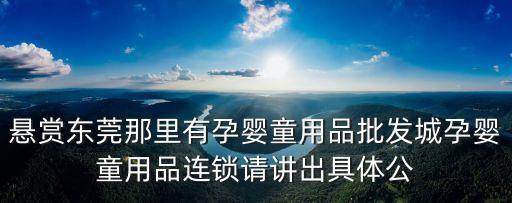 懸賞東莞那里有孕嬰童用品批發城孕嬰童用品連鎖請講出具體公