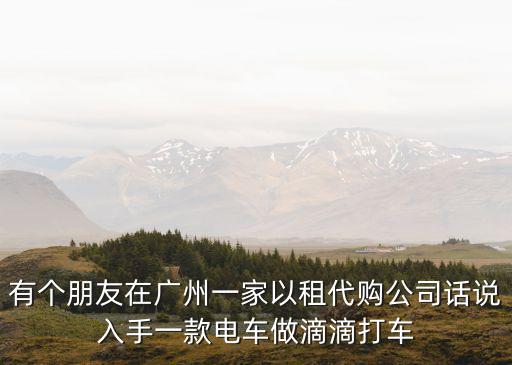 有個朋友在廣州一家以租代購公司話說入手一款電車做滴滴打車