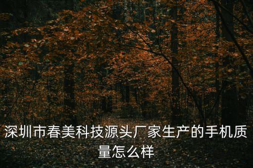 深圳市春美科技源頭廠家，深圳市春美科技源頭廠家生產的手機質量怎么樣