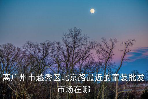 廣州北京路童裝，求助童裝品牌店廣州哪里比較集中謝謝