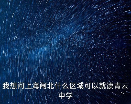 我想問上海閘北什么區(qū)域可以就讀青云中學