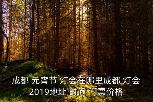 成都 元宵節(jié) 燈會(huì)在哪里成都 燈會(huì)2019地址 時(shí)間 門(mén)票價(jià)格