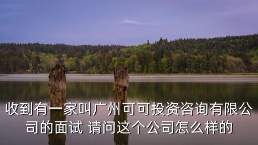 收到有一家叫廣州可可投資咨詢有限公司的面試 請問這個公司怎么樣的