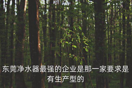 東莞凈水器最強的企業是那一家要求是有生產型的