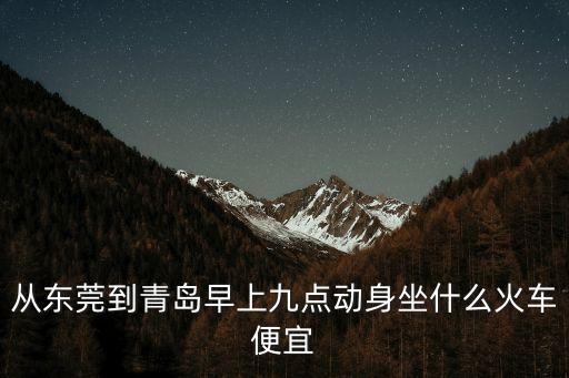 從東莞到青島早上九點動身坐什么火車便宜
