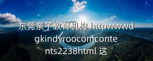 東莞親子教育機構(gòu) httpwwwdgkindyroocomcontents2238html 這