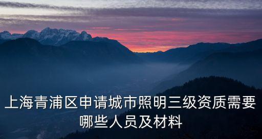 上海市照明辦法，上海青浦區申請城市照明三級資質需要哪些人員及材料