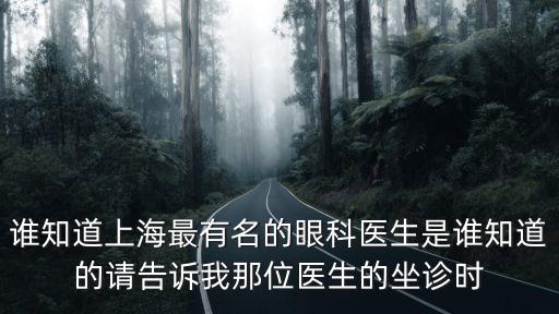 誰知道上海最有名的眼科醫(yī)生是誰知道的請(qǐng)告訴我那位醫(yī)生的坐診時(shí)