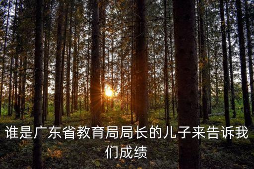 誰是廣東省教育局局長的兒子來告訴我們成績
