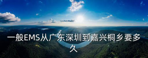 一般EMS從廣東深圳到嘉興桐鄉要多久