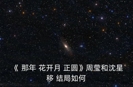 《 那年 花開月 正圓》周瑩和沈星移 結局如何