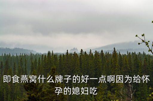 即食燕窩什么牌子的好一點(diǎn)啊因?yàn)榻o懷孕的媳婦吃
