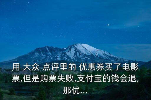用 大眾 點評里的 優惠券買了電影票,但是購票失敗,支付寶的錢會退,那優...