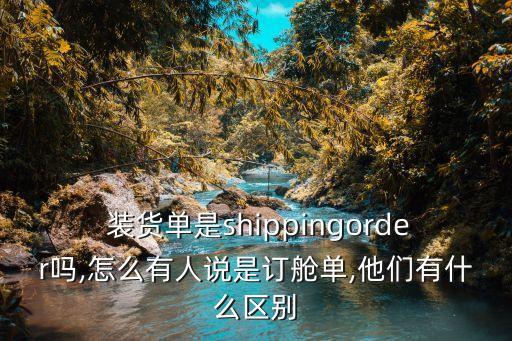 裝貨單是shippingorder嗎,怎么有人說是訂艙單,他們有什么區別