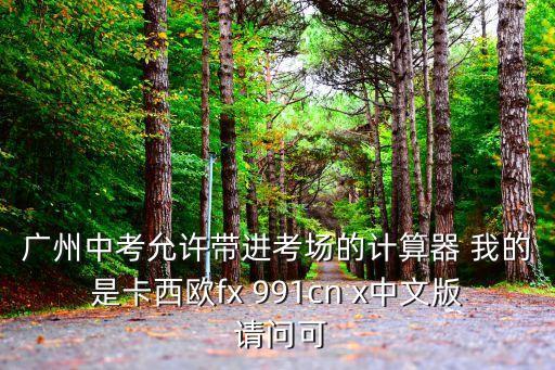 廣州中考允許帶進考場的計算器 我的是卡西歐fx 991cn x中文版 請問可