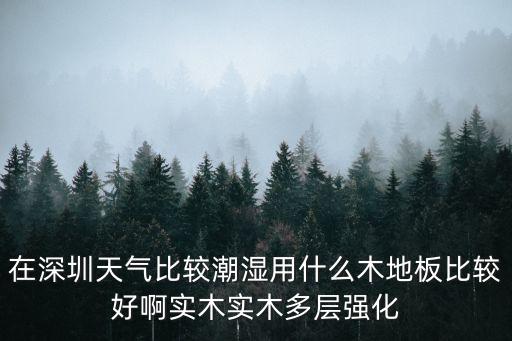 在深圳天氣比較潮濕用什么木地板比較好啊實木實木多層強化