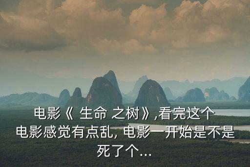  電影《 生命 之樹》,看完這個 電影感覺有點亂, 電影一開始是不是死了個...