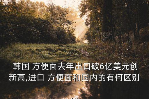  韓國 方便面去年出口破6億美元創(chuàng)新高,進口 方便面和國內(nèi)的有何區(qū)別...