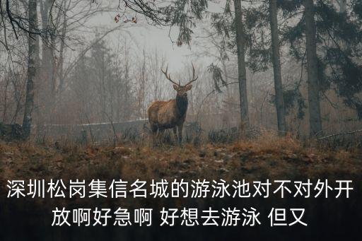 深圳德仕堡游泳健身，深圳松崗集信名城的游泳池對不對外開放啊好急啊 好想去游泳 但又