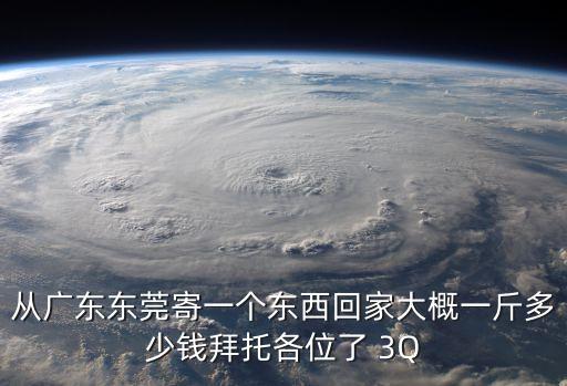 從廣東東莞寄一個東西回家大概一斤多少錢拜托各位了 3Q