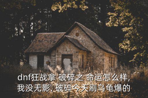 dnf狂戰拿 破碎之 命運怎么樣,我沒無影, 破碎今天刷烏龜爆的