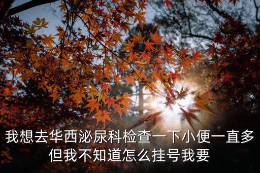 我想去華西泌尿科檢查一下小便一直多但我不知道怎么掛號(hào)我要