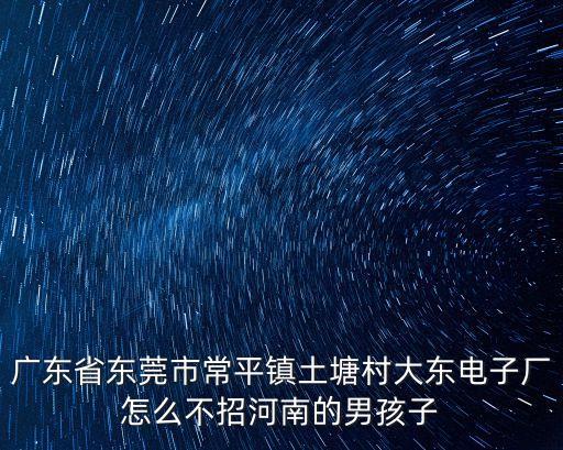廣東省東莞市常平鎮土塘村大東電子廠怎么不招河南的男孩子