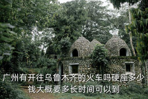 廣州有開往烏魯木齊的火車嗎硬座多少錢大概要多長時間可以到