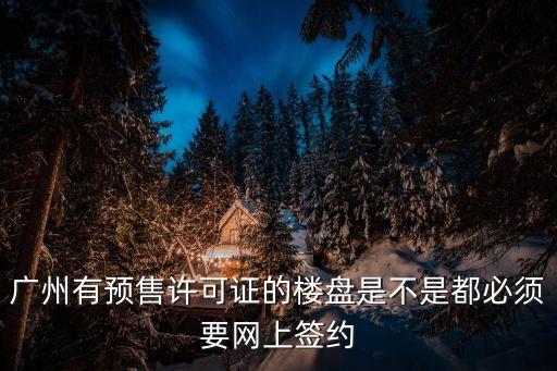 廣州有預(yù)售許可證的樓盤是不是都必須要網(wǎng)上簽約