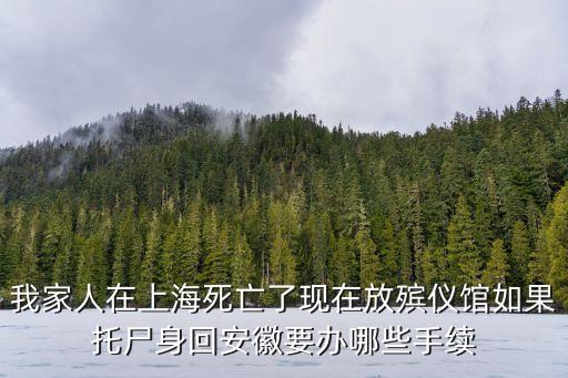 我家人在上海死亡了現在放殯儀館如果托尸身回安徽要辦哪些手續