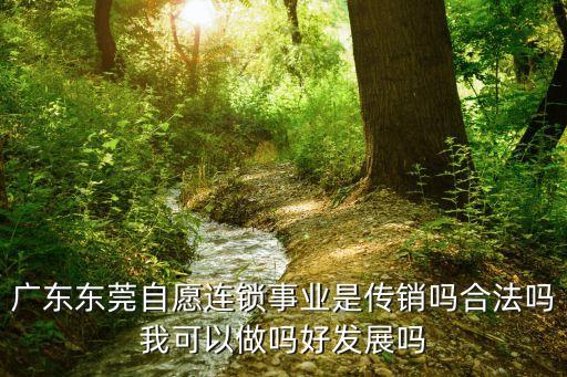 東莞市珠江海咸水研究，廣東東莞自愿連鎖事業(yè)是傳銷嗎合法嗎我可以做嗎好發(fā)展嗎