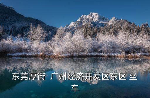 東莞厚街  廣州經(jīng)濟開發(fā)區(qū)東區(qū) 坐車