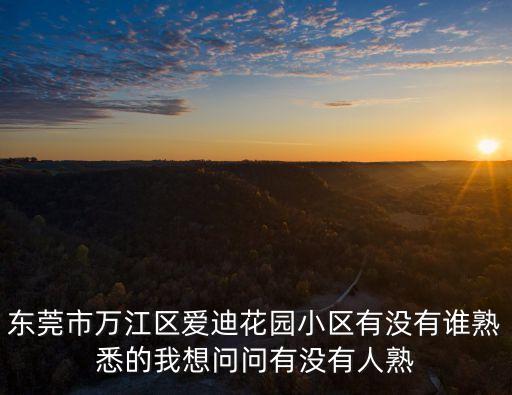 東莞市萬江區愛迪花園小區有沒有誰熟悉的我想問問有沒有人熟